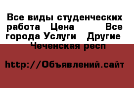Все виды студенческих работа › Цена ­ 100 - Все города Услуги » Другие   . Чеченская респ.